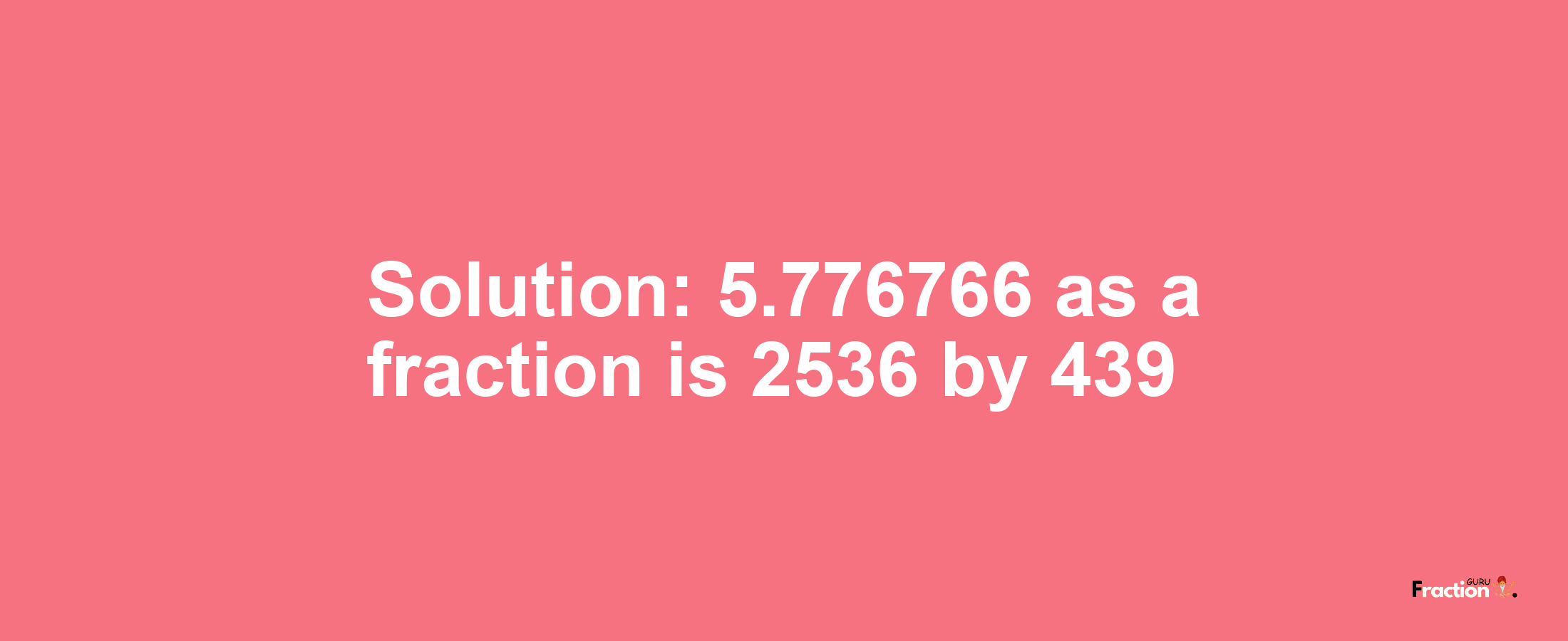 Solution:5.776766 as a fraction is 2536/439